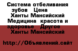 Система отбеливания зубов › Цена ­ 400 - Ханты-Мансийский Медицина, красота и здоровье » Другое   . Ханты-Мансийский